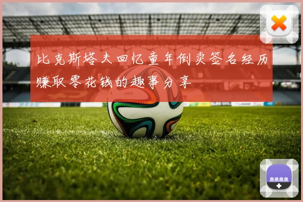 比克斯塔夫回忆童年倒卖签名经历赚取零花钱的趣事分享