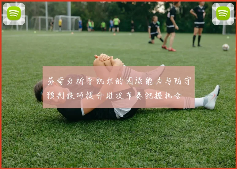 芬奇分析李凯尔的阅读能力与防守预判技巧提升进攻节奏把握机会