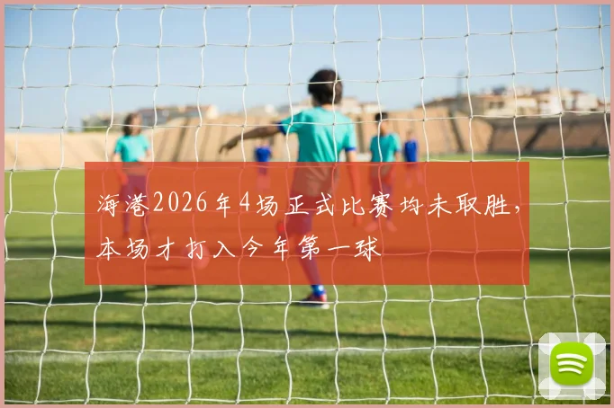 海港2026年4场正式比赛均未取胜，本场才打入今年第一球