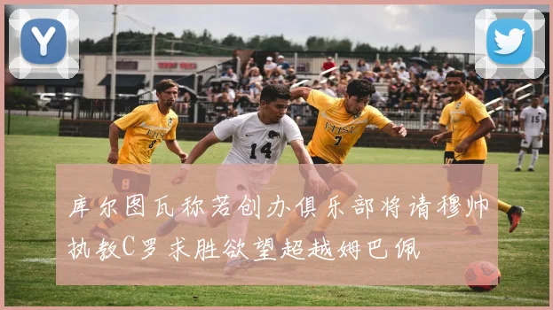 库尔图瓦称若创办俱乐部将请穆帅执教C罗求胜欲望超越姆巴佩