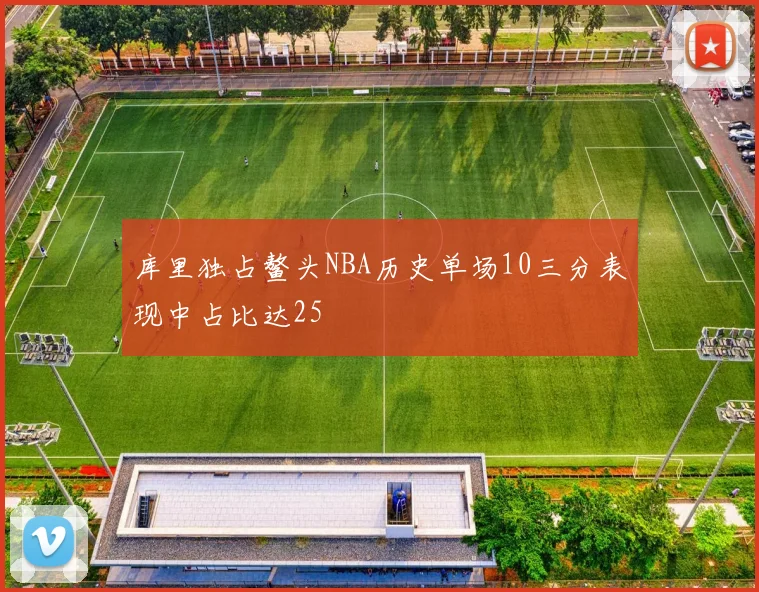 库里独占鳌头NBA历史单场10三分表现中占比达25