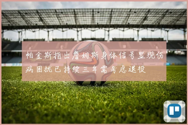 帕金斯指出詹姆斯身体信号显现伤病困扰已持续三年需考虑退役
