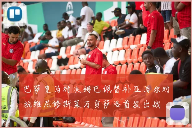 巴萨皇马对决姆巴佩替补亚马尔对抗维尼修斯莱万贡萨洛首发出战