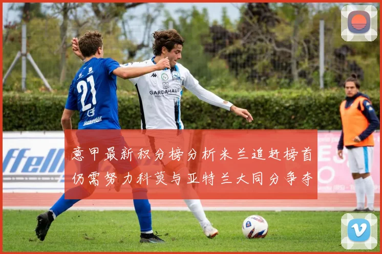 意甲最新积分榜分析米兰追赶榜首仍需努力科莫与亚特兰大同分争夺前列