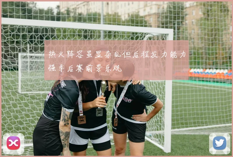 热火阵容虽显杂乱但后程发力能力强季后赛前景乐观