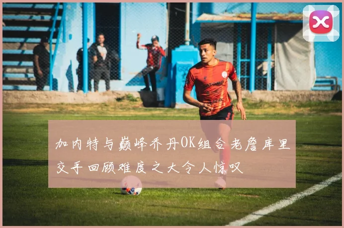 加内特与巅峰乔丹OK组合老詹库里交手回顾难度之大令人惊叹