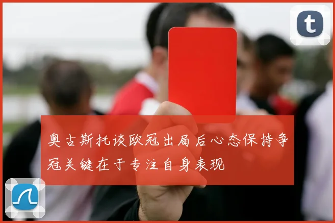 奥古斯托谈欧冠出局后心态保持争冠关键在于专注自身表现