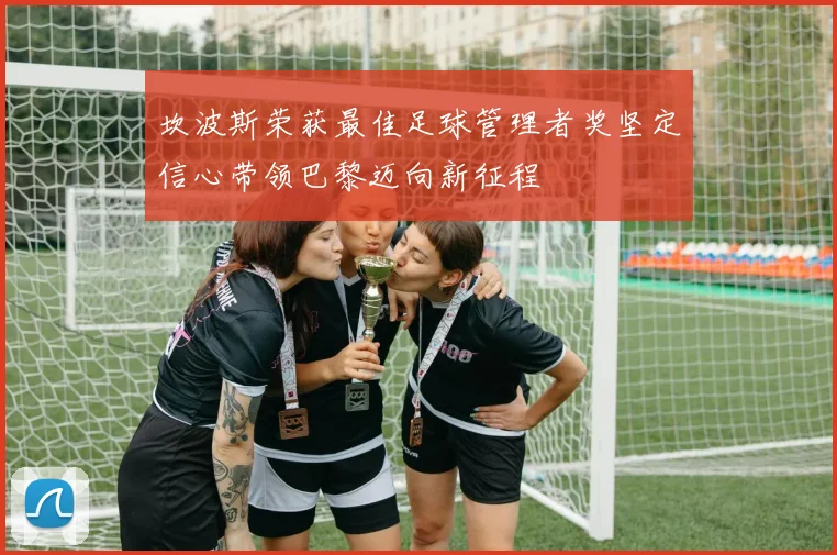 坎波斯荣获最佳足球管理者奖坚定信心带领巴黎迈向新征程
