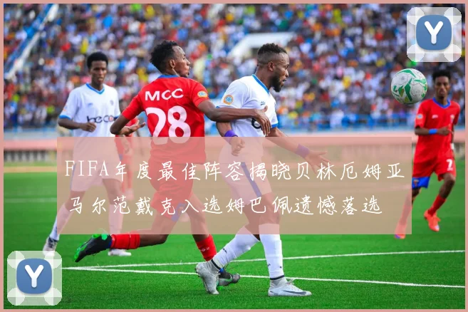 FIFA年度最佳阵容揭晓贝林厄姆亚马尔范戴克入选姆巴佩遗憾落选