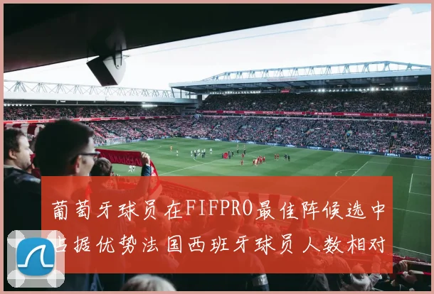 葡萄牙球员在FIFPRO最佳阵候选中占据优势法国西班牙球员人数相对较少