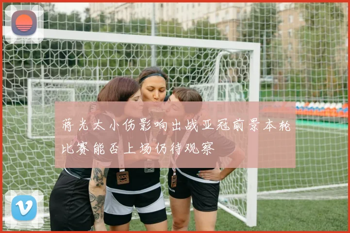 蒋光太小伤影响出战亚冠前景本轮比赛能否上场仍待观察