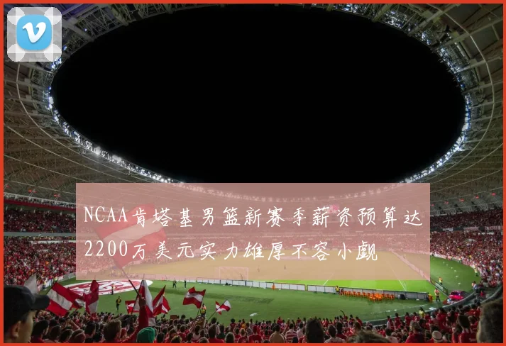 NCAA肯塔基男篮新赛季薪资预算达2200万美元实力雄厚不容小觑