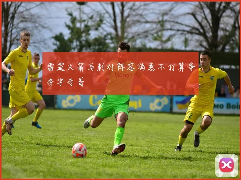 雷霆火箭马刺对阵容满意不打算争夺字母哥