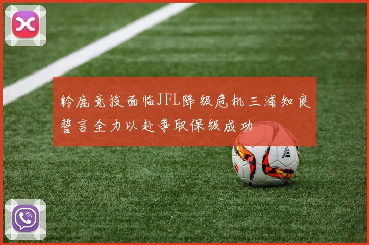 铃鹿竞技面临JFL降级危机三浦知良誓言全力以赴争取保级成功