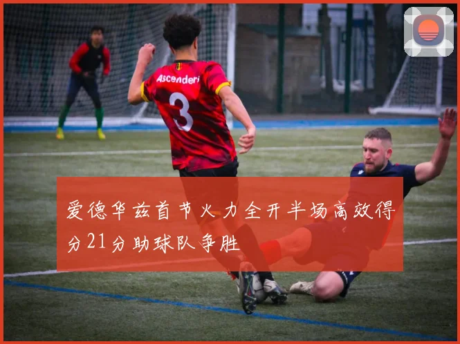 爱德华兹首节火力全开半场高效得分21分助球队争胜