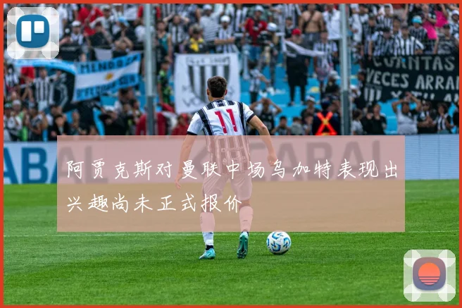 阿贾克斯对曼联中场乌加特表现出兴趣尚未正式报价
