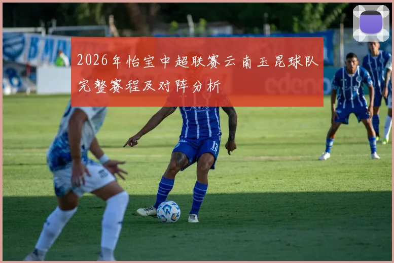 2026年怡宝中超联赛云南玉昆球队完整赛程及对阵分析