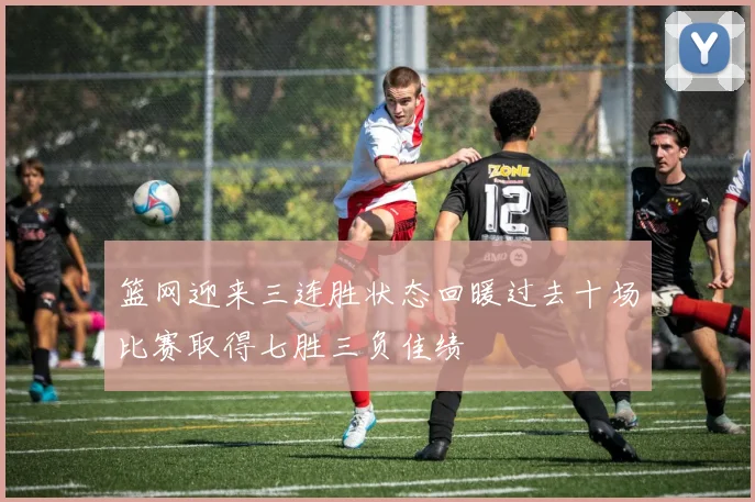 篮网迎来三连胜状态回暖过去十场比赛取得七胜三负佳绩
