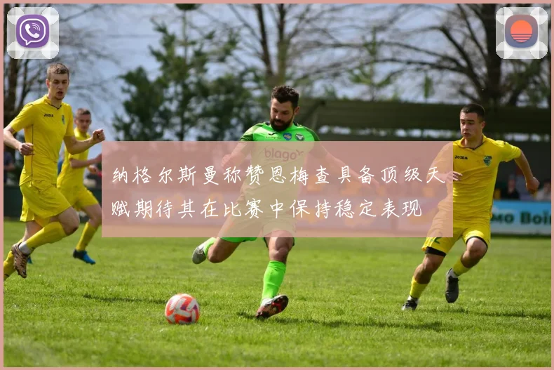 纳格尔斯曼称赞恩梅查具备顶级天赋期待其在比赛中保持稳定表现