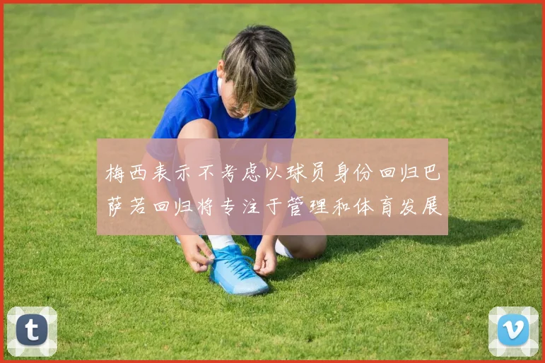 梅西表示不考虑以球员身份回归巴萨若回归将专注于管理和体育发展
