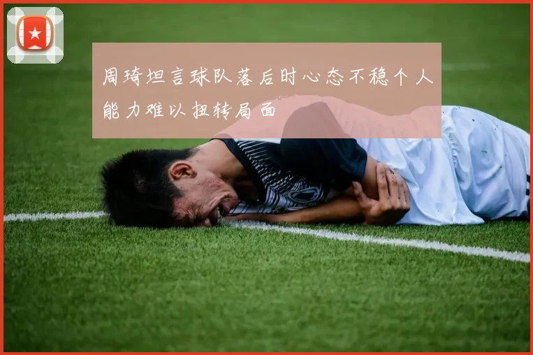周琦坦言球队落后时心态不稳个人能力难以扭转局面