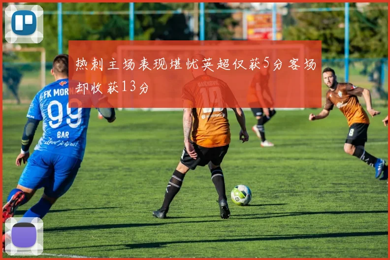 热刺主场表现堪忧英超仅获5分客场却收获13分