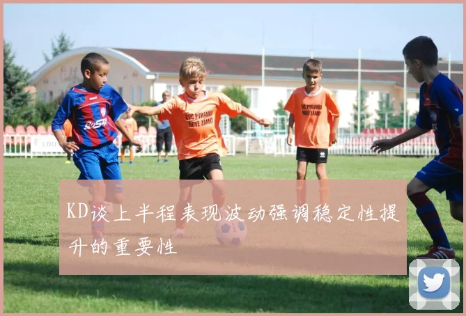 KD谈上半程表现波动强调稳定性提升的重要性