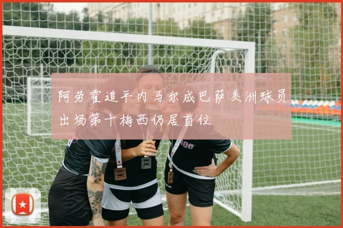 阿劳霍追平内马尔成巴萨美洲球员出场第十梅西仍居首位