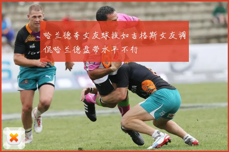 哈兰德夸女友球技如吉格斯女友调侃哈兰德盘带水平不行