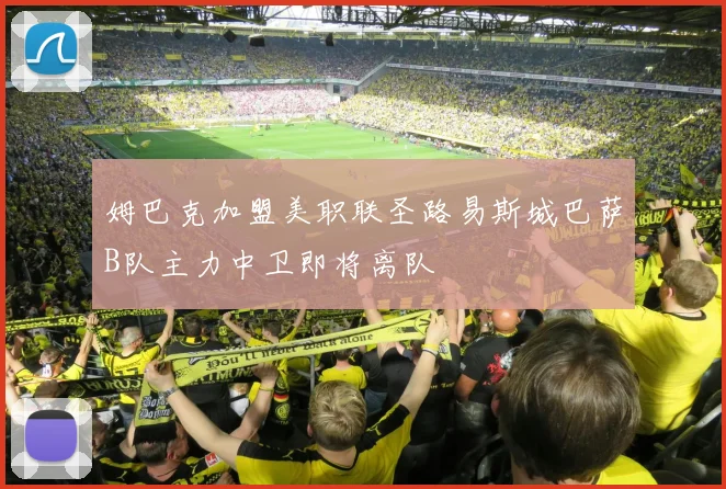 姆巴克加盟美职联圣路易斯城巴萨B队主力中卫即将离队