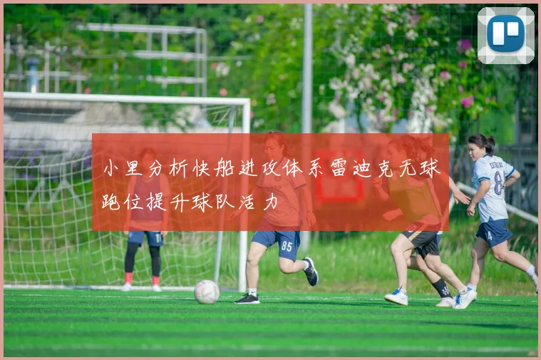 小里分析快船进攻体系雷迪克无球跑位提升球队活力