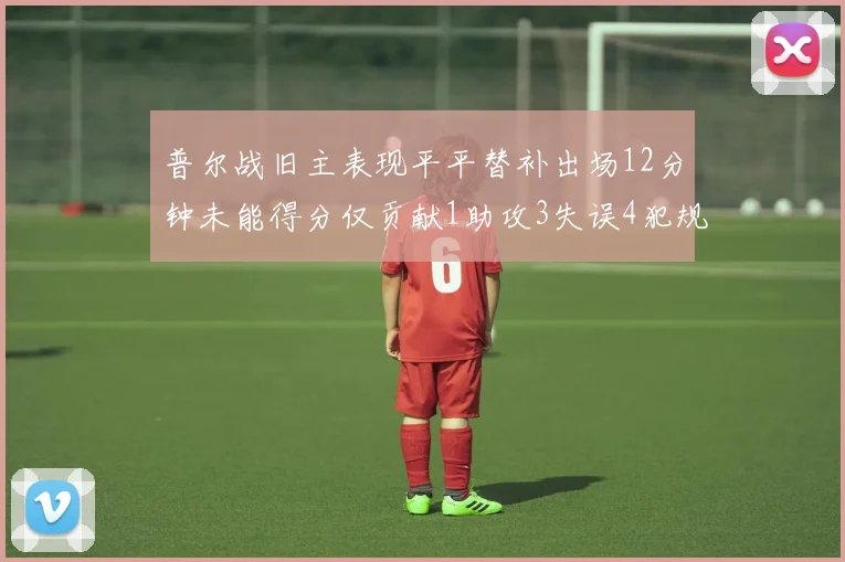 普尔战旧主表现平平替补出场12分钟未能得分仅贡献1助攻3失误4犯规