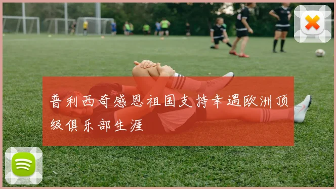 普利西奇感恩祖国支持幸遇欧洲顶级俱乐部生涯