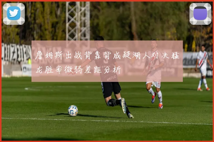 詹姆斯出战背靠背成疑湖人对决猛龙胜率微弱差距分析
