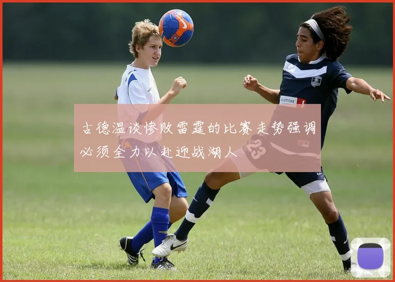 古德温谈惨败雷霆的比赛走势强调必须全力以赴迎战湖人