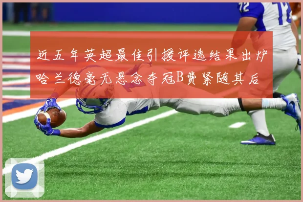 近五年英超最佳引援评选结果出炉哈兰德毫无悬念夺冠B费紧随其后