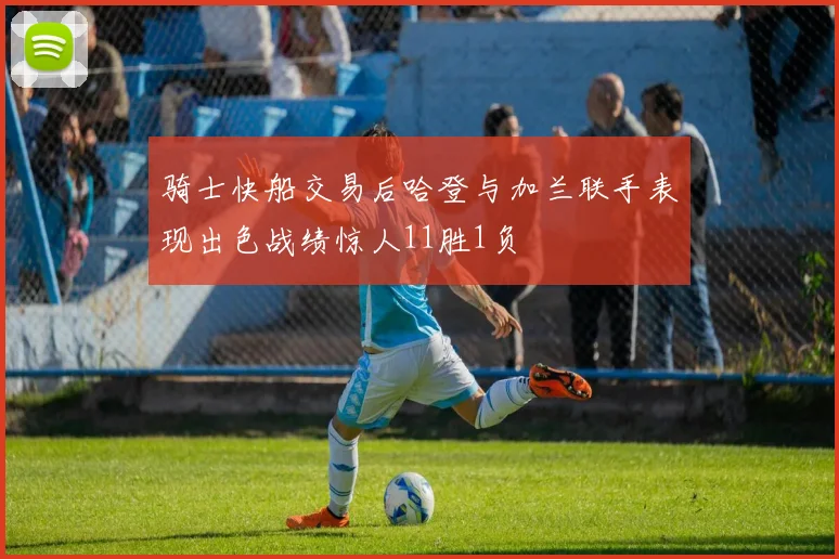 骑士快船交易后哈登与加兰联手表现出色战绩惊人11胜1负