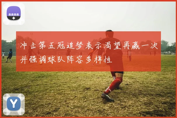 冲击第五冠追梦表示渴望再赢一次并强调球队阵容多样性