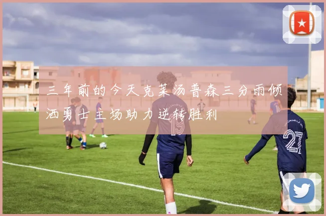 三年前的今天克莱汤普森三分雨倾洒勇士主场助力逆转胜利