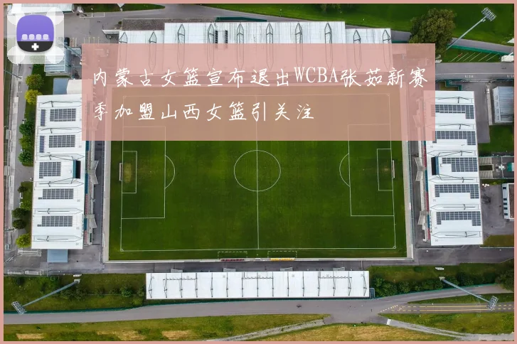 内蒙古女篮宣布退出WCBA张茹新赛季加盟山西女篮引关注