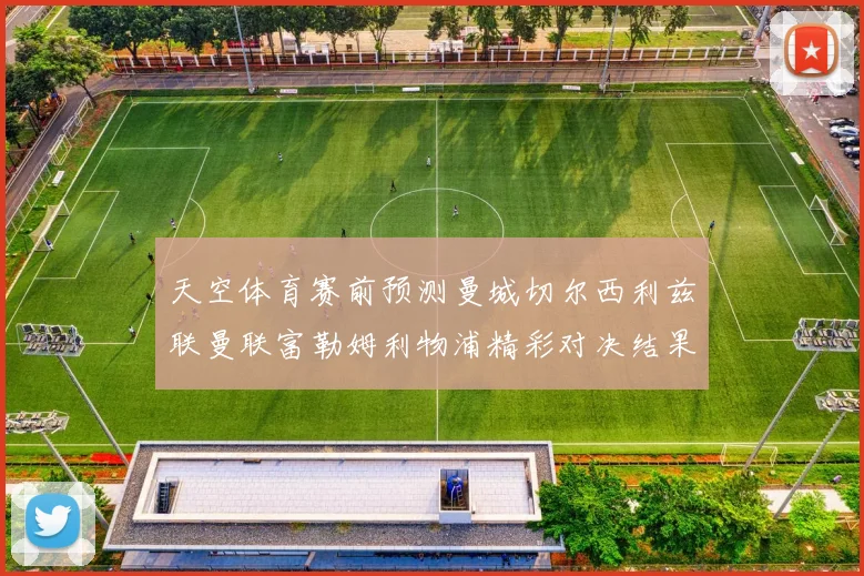 天空体育赛前预测曼城切尔西利兹联曼联富勒姆利物浦精彩对决结果分析