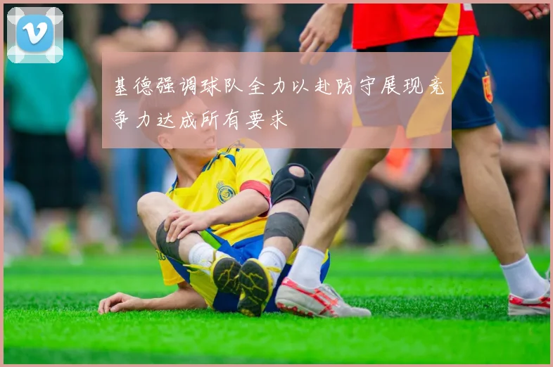 基德强调球队全力以赴防守展现竞争力达成所有要求
