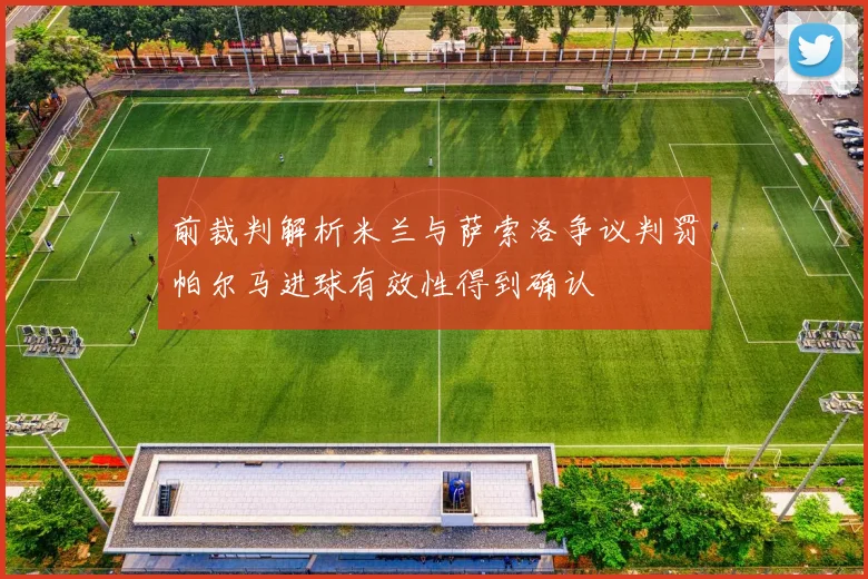 前裁判解析米兰与萨索洛争议判罚帕尔马进球有效性得到确认