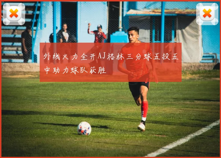 外线火力全开AJ格林三分球五投五中助力球队获胜